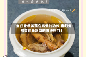 【当归党参黄芪乌鸡汤的功效,当归党参黄芪乌鸡汤的做法窍门】