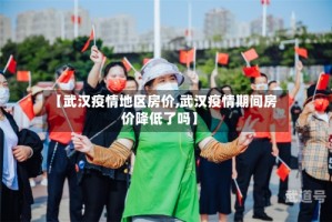 【武汉疫情地区房价,武汉疫情期间房价降低了吗】