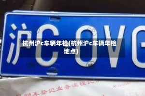 杭州沪c车辆年检(杭州沪c车辆年检地点)