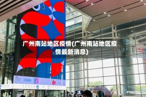 广州南站地区疫情(广州南站地区疫情最新消息)