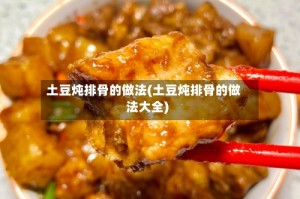 土豆炖排骨的做法(土豆炖排骨的做法大全)