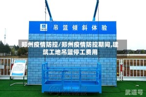 郑州疫情防控/郑州疫情防控期间,建筑工地吊篮停工费用