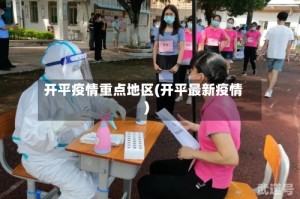 开平疫情重点地区(开平最新疫情)