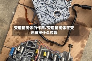 变速箱阀体的作用/变速箱阀体在变速箱里什么位置