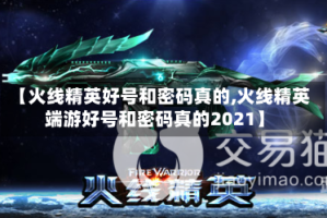 【火线精英好号和密码真的,火线精英端游好号和密码真的2021】
