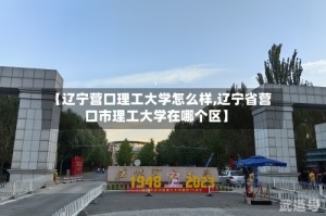 【辽宁营口理工大学怎么样,辽宁省营口市理工大学在哪个区】