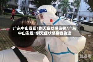 广东中山发现1例无症状感染者/广东中山发现1例无症状感染者轨迹
