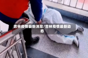 吉林疫情最新消息/吉林疫情最新动态