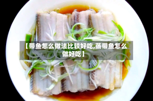 【带鱼怎么做法比较好吃,蒸带鱼怎么做好吃】