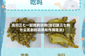 当归三七一起吃的功效(当归跟三七有什么区别的功效与作用吃法)