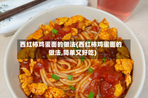 西红柿鸡蛋面的做法(西红柿鸡蛋面的做法,简单又好吃)