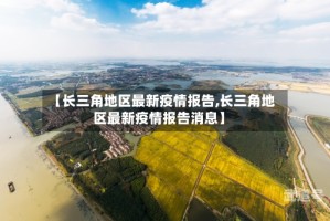 【长三角地区最新疫情报告,长三角地区最新疫情报告消息】