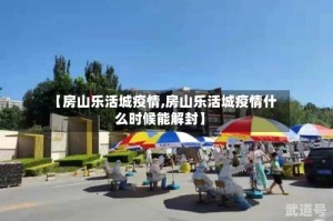 【房山乐活城疫情,房山乐活城疫情什么时候能解封】