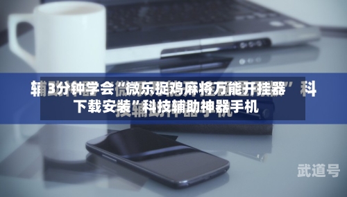 3分钟学会“微乐捉鸡麻将万能开挂器下载安装”科技辅助神器手机-第1张图片